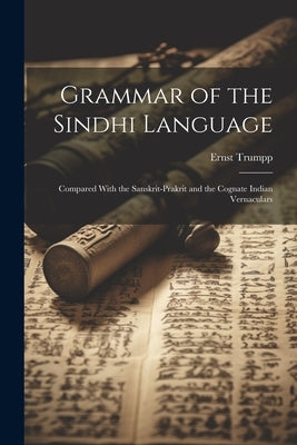 Grammar of the Sindhi Language: Compared With the Sanskrit-Prakrit and the Cognate Indian Vernaculars by Trumpp, Ernst