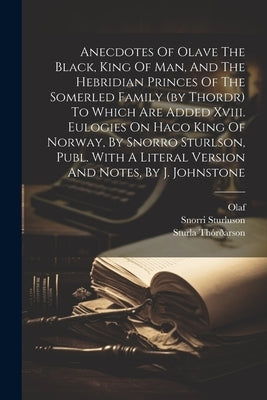 Anecdotes Of Olave The Black, King Of Man, And The Hebridian Princes Of The Somerled Family (by Thordr) To Which Are Added Xviii. Eulogies On Haco Kin by ThÃ³rÃ°arson, Sturla