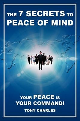 The 7 Secrets to Peace of Mind: Your Peace Is Your Command! by Charles, Tony