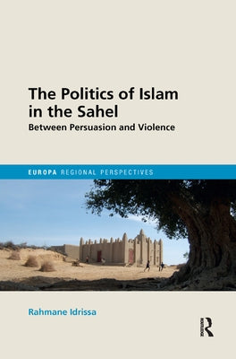The Politics of Islam in the Sahel: Between Persuasion and Violence by Idrissa, Rahmane
