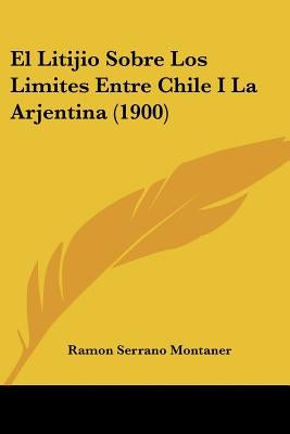 El Litijio Sobre Los Limites Entre Chile I La Arjentina (1900) by Montaner, Ramon Serrano