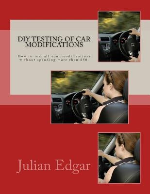 DIY Testing of Car Modifications: How to test aerodynamics, flow test intake & exhaust systems, assess performance improvements, and measure actual on by Edgar, Julian