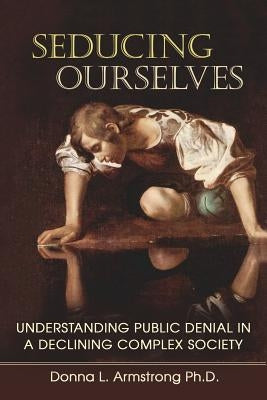 Seducing Ourselves: Understanding Public Denial in a Declining Complex Society by Armstrong, Donna L.