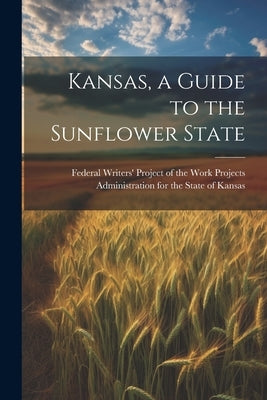 Kansas, a Guide to the Sunflower State by Federal Writers' Project of the Work