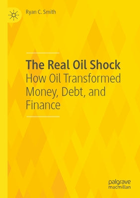 The Real Oil Shock: How Oil Transformed Money, Debt, and Finance by Smith, Ryan C.