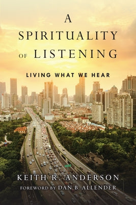 A Spirituality of Listening: Living What We Hear by Anderson, Keith R.