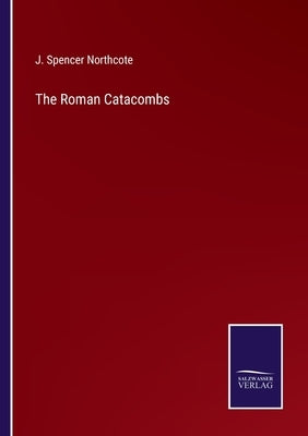 The Roman Catacombs by Northcote, J. Spencer