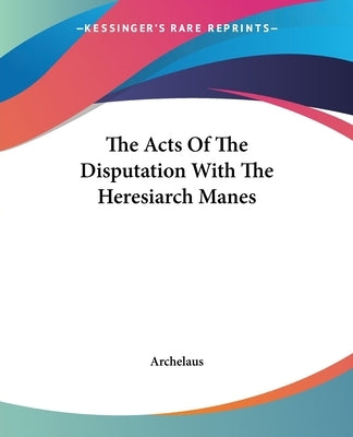 The Acts Of The Disputation With The Heresiarch Manes by Archelaus