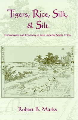 Tigers, Rice, Silk, and Silt: Environment and Economy in Late Imperial South China by Marks, Robert B.