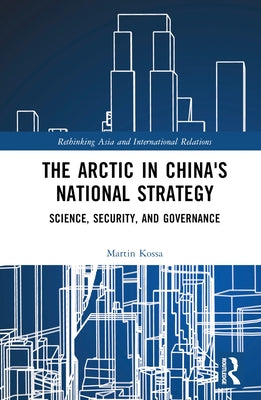 The Arctic in China's National Strategy: Science, Security, and Governance by Kossa, Martin