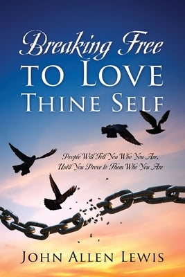 Breaking Free to Love Thine Self: People Will Tell You Who You Are, Until You Prove to Them Who You Are by Lewis, John Allen