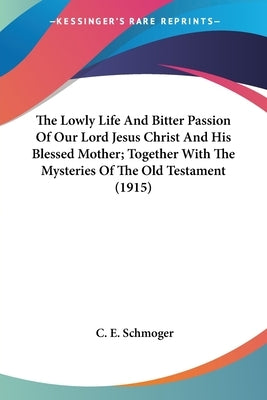 The Lowly Life And Bitter Passion Of Our Lord Jesus Christ And His Blessed Mother; Together With The Mysteries Of The Old Testament (1915) by Schmoger, C. E.