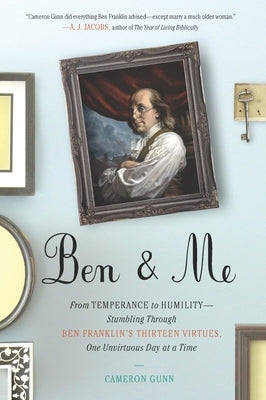 Ben & Me: From Temperance to Humility--Stumbling Through Ben Franklin's Thirteen Virtues, One Unvirtuous Day at a Time by Gunn, Cameron