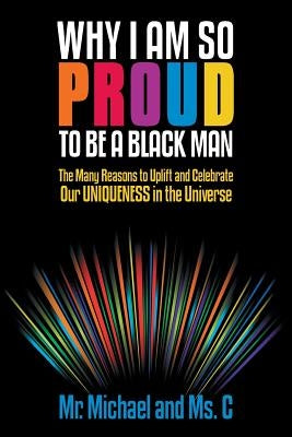 Why I Am So Proud to Be a Black Man: The Many Reasons to Uplift and Celebrate Our Uniqueness in the Universe by Mr Michael