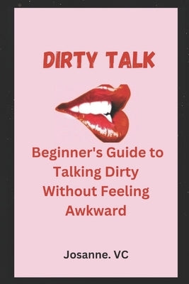 Dirty Talk: Beginner's Guide to Talking Dirty Without Feeling Awkward by VC, Josanne