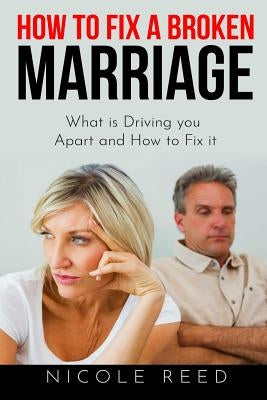How to Fix a Broken Marriage: What Is Driving You Apart and How to Fix It by Reed, Nicole