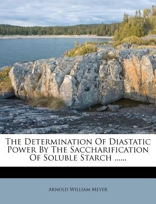 The Determination of Diastatic Power by the Saccharification of Soluble Starch ...... by Meyer, Arnold William