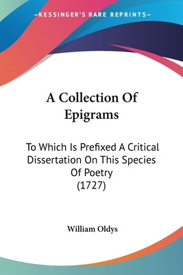 A Collection Of Epigrams: To Which Is Prefixed A Critical Dissertation On This Species Of Poetry (1727) by Oldys, William