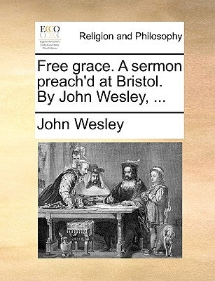 Free Grace. a Sermon Preach'd at Bristol. by John Wesley, ... by Wesley, John