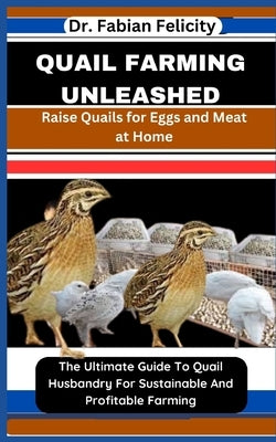 Quail Farming Unleashed: Raise Quails for Eggs and Meat at Home: The Ultimate Guide To Quail Husbandry For Sustainable And Profitable Farming by Felicity, Fabian