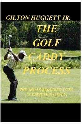 The Golf Caddy Process: The skills required to be an effective Caddy. by Huggett, Gilton Orlando, Jr.