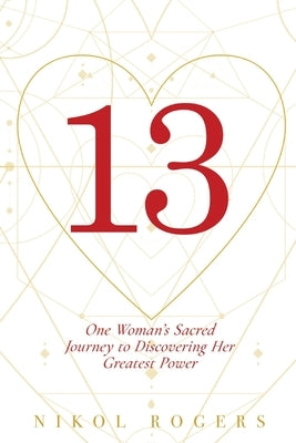 13: One Woman's Sacred Journey to Discovering Her Greatest Power by Rogers, Nikol