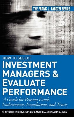 How to Select Investment Managers and Evaluate Performance: A Guide for Pension Funds, Endowments, Foundations, and Trusts by Haight, G. Timothy