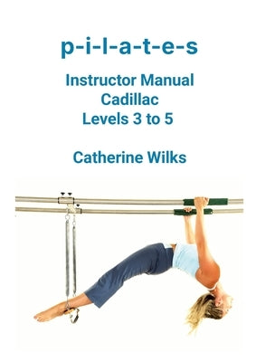 p-i-l-a-t-e-s Instructor Manual Cadillac Levels 3 to 5 by Wilks, Catherine
