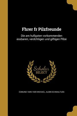 Fhrer fr Pilzfreunde: Die am hufigsten vorkommenden essbaren, verdchtigen und giftigen Pilze by Michael, Edmund 1849-1920