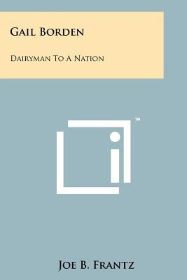 Gail Borden: Dairyman To A Nation by Frantz, Joe B.