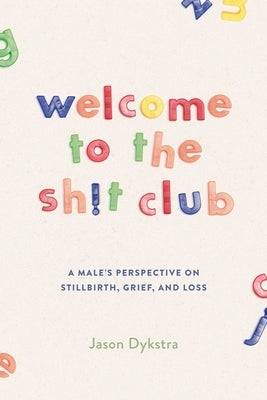 Welcome To The Sh!t Club: A Male's Perspective on Grief, Stillbirth, and Loss by Dykstra, Jason