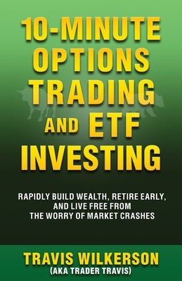 10-Minute Options Trading and ETF Investing: Rapidly Build Wealth, Retire Early, and Live Free from the Worry of Market Crashes by Wilkerson, Travis