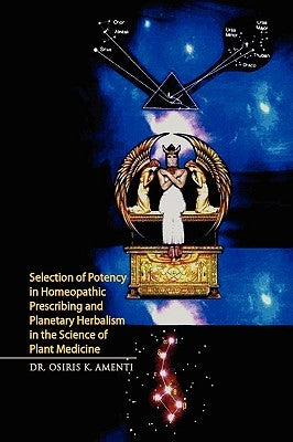 Selection of Potency in Homeopathic Prescribing and Planetary Herbalism in the Science of Plant Medicine by Amenti, Osiris K.