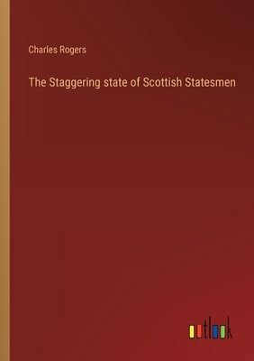 The Staggering state of Scottish Statesmen by Rogers, Charles