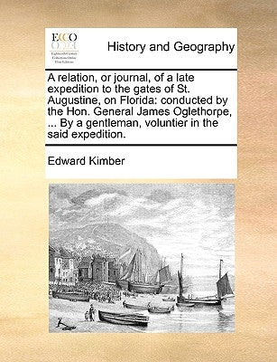 A relation, or journal, of a late expedition to the gates of St. Augustine, on Florida: conducted by the Hon. General James Oglethorpe, ... By a gentl by Kimber, Edward
