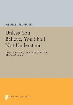 Unless You Believe, You Shall Not Understand: Logic, University, and Society in Late Medieval Vienna by Shank, Michael H.