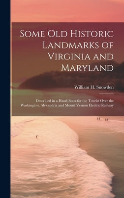 Some Old Historic Landmarks of Virginia and Maryland: Described in a Hand-Book for the Tourist Over the Washington, Alexandria and Mount Vernon Electr by Snowden, William H.