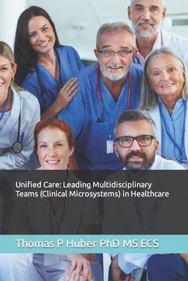 Unified Care: Leading Multidisciplinary Teams (Clinical Microsystems) in Healthcare by Huber, Thomas