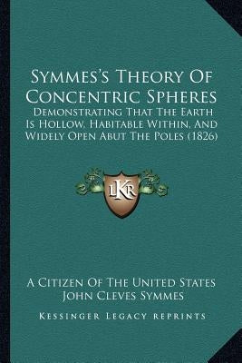 Symmes's Theory Of Concentric Spheres: Demonstrating That The Earth Is Hollow, Habitable Within, And Widely Open Abut The Poles (1826) by A. Citizen of the United States