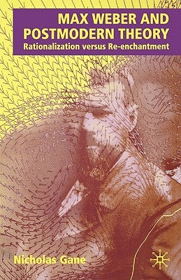 Max Weber and Postmodern Theory: Rationalization Versus Re-Enchantment by Gane, N.