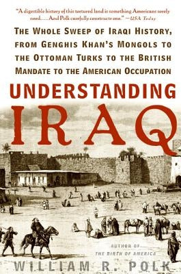 Understanding Iraq: The Whole Sweep of Iraqi History, from Genghis Khan's Mongols to the Ottoman Turks to the British Mandate to the American Occupati by Polk, William R.