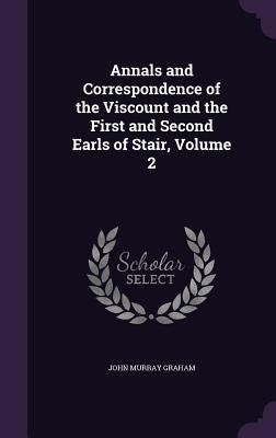Annals and Correspondence of the Viscount and the First and Second Earls of Stair, Volume 2 by Graham, John Murray