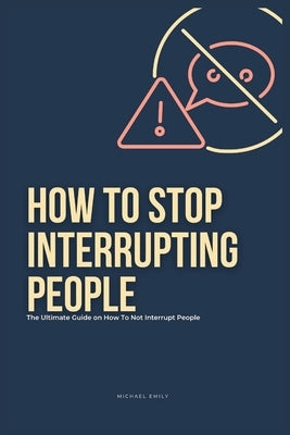 How To Stop Interrupting People: The Ultimate Guide on How to Not Interrupt People by Emily, Michael