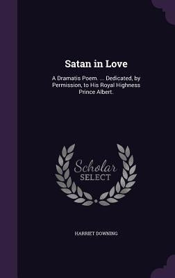 Satan in Love: A Dramatis Poem. ... Dedicated, by Permission, to His Royal Highness Prince Albert. by Downing, Harriet