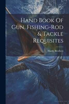 Hand Book Of Gun, Fishing-rod & Tackle Requisites by Brothers, Hardy