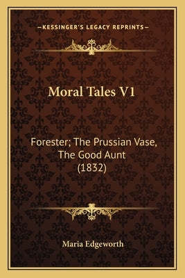 Moral Tales V1: Forester; The Prussian Vase, The Good Aunt (1832) by Edgeworth, Maria