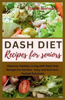 Dash Diet Recipes for Seniors: Discover Healthy Living with Dash Diet Recipes for Seniors - Easy and Nutrient-Packed Solutions by Norman, Elba R.