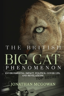 The British Big Cat Phenomenon: Environmental Impact, Politics, Cover Ups, and Revelations: Environmental Impact, Politics, Cover Ups, and Revelations by McGowan, Jonathan