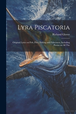 Lyra Piscatoria: Original Lyrics on Fish, Flies, Fishing and Fishermen, Including Poems on all The by Glover, Richard