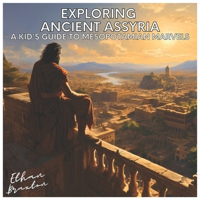 Exploring Ancient Assyria: A Kid's Guide to Mesopotamian Marvels by Braxton, Ethan